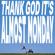 almost monday-THANK GOD IT S ALMOST MONDAY